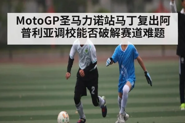 MotoGP圣马力诺站马丁复出阿普利亚调校能否破解赛道难题