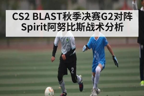 CS2 BLAST秋季决赛G2对阵Spirit阿努比斯战术分析
