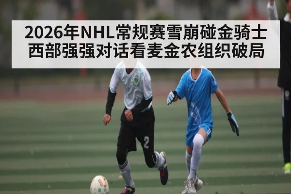 2026年NHL常规赛雪崩碰金骑士 西部强强对话看麦金农组织破局