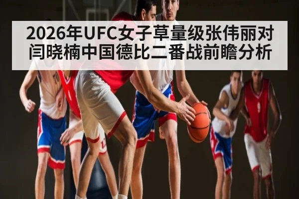 2026年UFC女子草量级张伟丽对闫晓楠中国德比二番战前瞻分析
