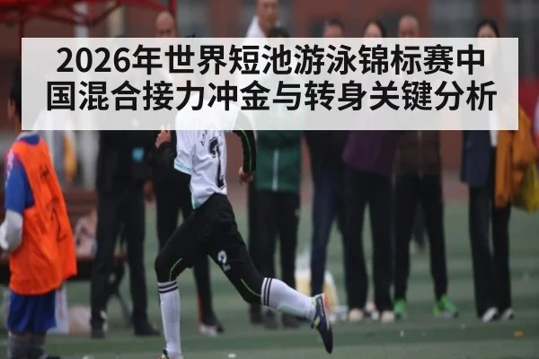 2026年世界短池游泳锦标赛中国混合接力冲金与转身关键分析