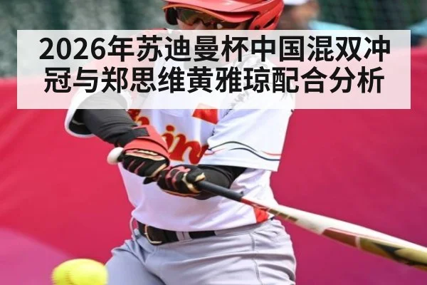 2026年苏迪曼杯中国混双冲冠与郑思维黄雅琼配合分析
